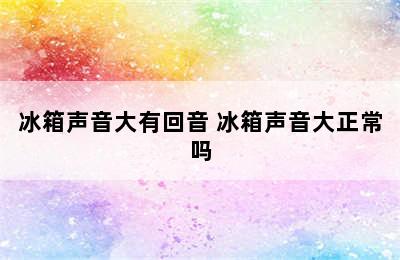 冰箱声音大有回音 冰箱声音大正常吗